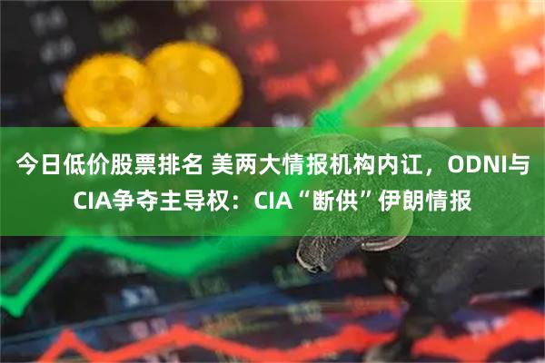 今日低价股票排名 美两大情报机构内讧，ODNI与CIA争夺主导权：CIA“断供”伊朗情报