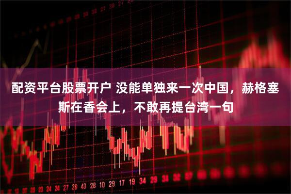 配资平台股票开户 没能单独来一次中国，赫格塞斯在香会上，不敢再提台湾一句
