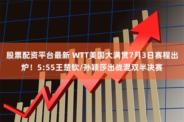 股票配资平台最新 WTT美国大满贯7月3日赛程出炉！5:55王楚钦/孙颖莎出战混双半决赛