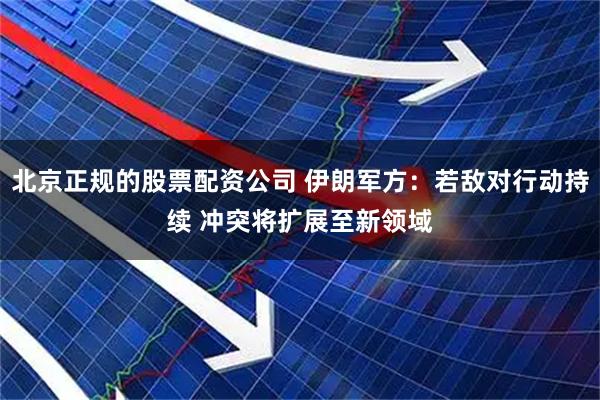北京正规的股票配资公司 伊朗军方：若敌对行动持续 冲突将扩展至新领域