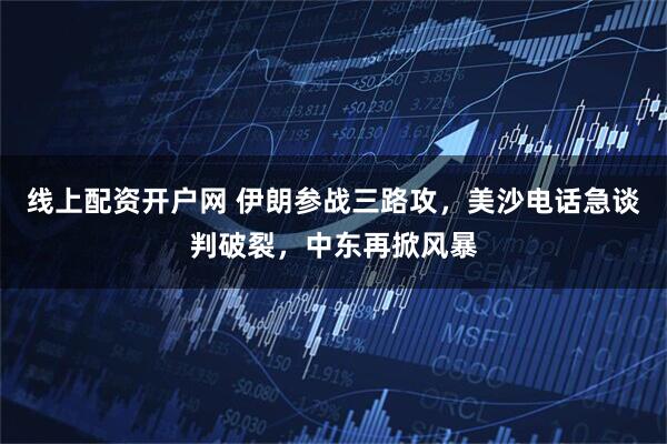 线上配资开户网 伊朗参战三路攻，美沙电话急谈判破裂，中东再掀风暴