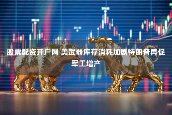 股票配资开户网 美武器库存消耗加剧　特朗普再促军工增产