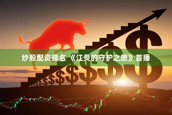 炒股配资排名 《江灵的守护之旅》首播