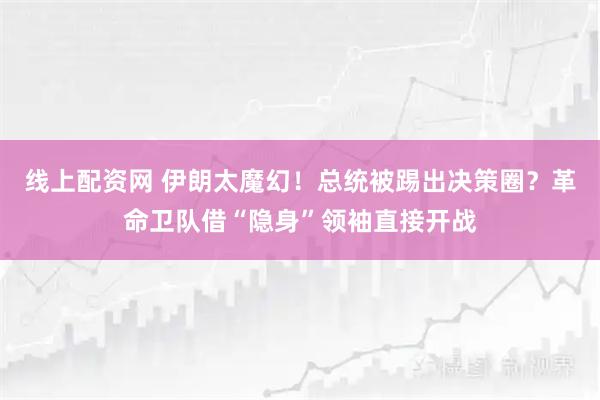 线上配资网 伊朗太魔幻！总统被踢出决策圈？革命卫队借“隐身”领袖直接开战