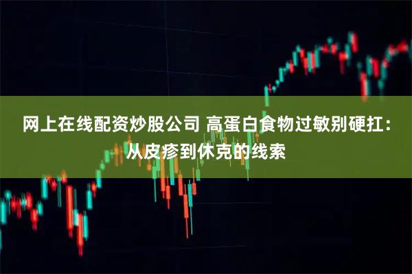网上在线配资炒股公司 高蛋白食物过敏别硬扛：从皮疹到休克的线索