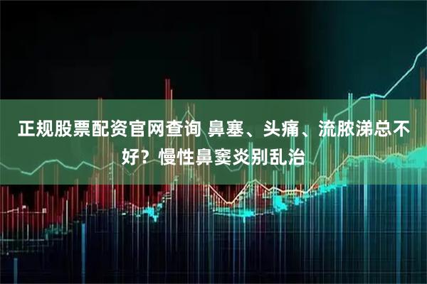 正规股票配资官网查询 鼻塞、头痛、流脓涕总不好？慢性鼻窦炎别乱治