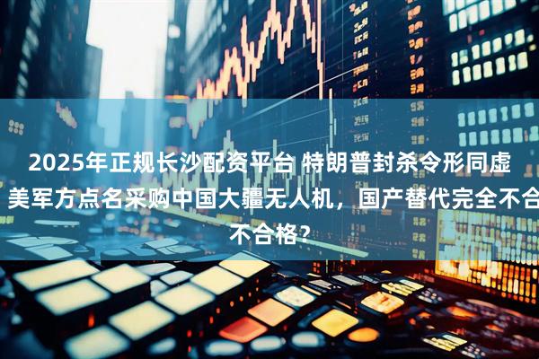 2025年正规长沙配资平台 特朗普封杀令形同虚设！美军方点名采购中国大疆无人机，国产替代完全不合格？