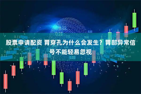 股票申请配资 胃穿孔为什么会发生？胃部异常信号不能轻易忽视