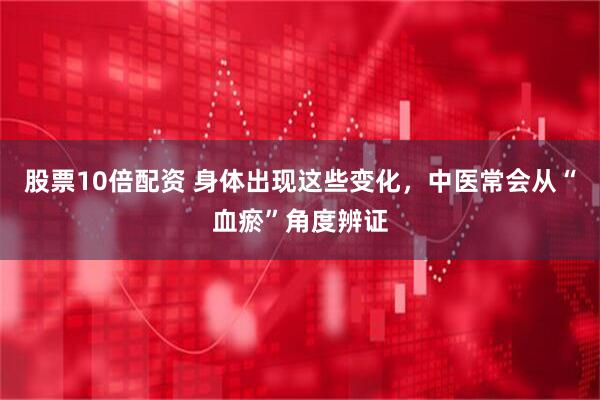 股票10倍配资 身体出现这些变化，中医常会从“血瘀”角度辨证