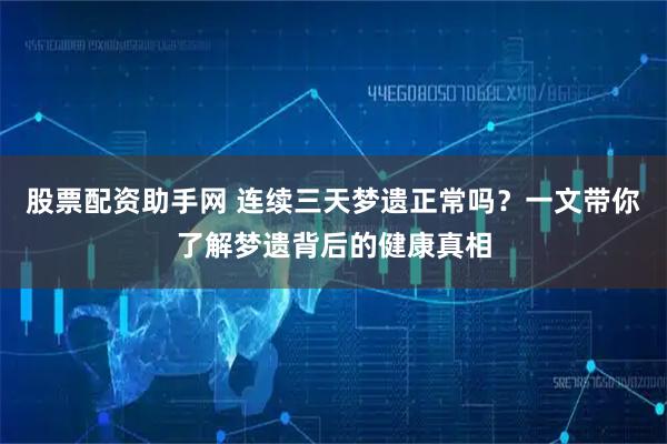 股票配资助手网 连续三天梦遗正常吗？一文带你了解梦遗背后的健康真相
