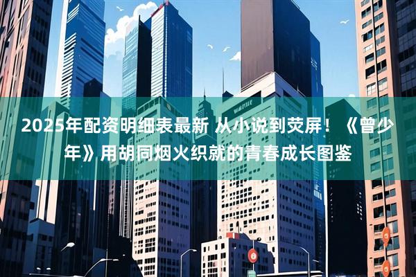 2025年配资明细表最新 从小说到荧屏！《曾少年》用胡同烟火织就的青春成长图鉴