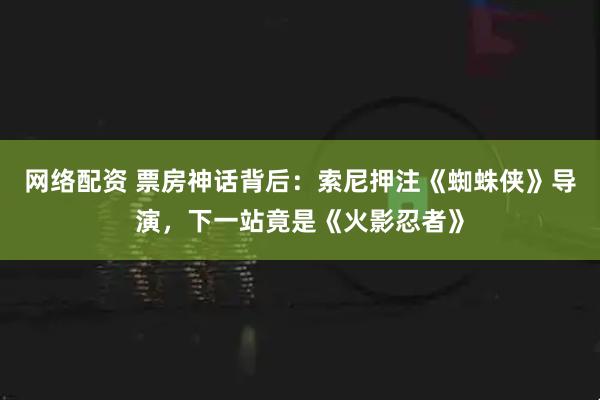 网络配资 票房神话背后：索尼押注《蜘蛛侠》导演，下一站竟是《火影忍者》