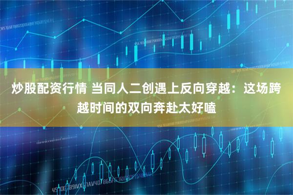 炒股配资行情 当同人二创遇上反向穿越：这场跨越时间的双向奔赴太好嗑
