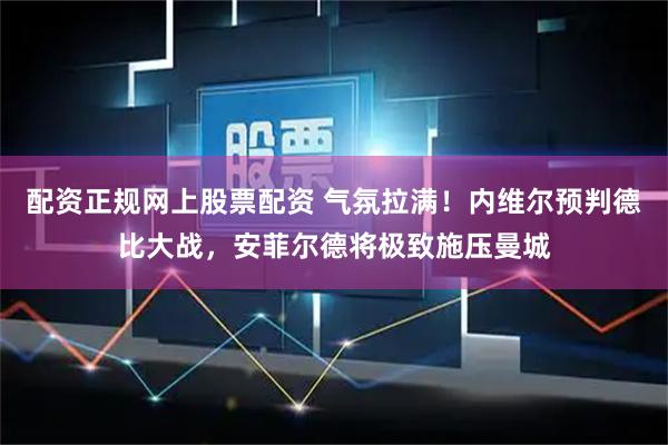配资正规网上股票配资 气氛拉满！内维尔预判德比大战，安菲尔德将极致施压曼城