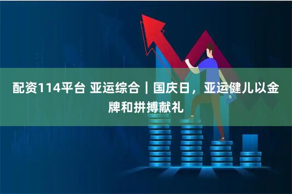 配资114平台 亚运综合｜国庆日，亚运健儿以金牌和拼搏献礼